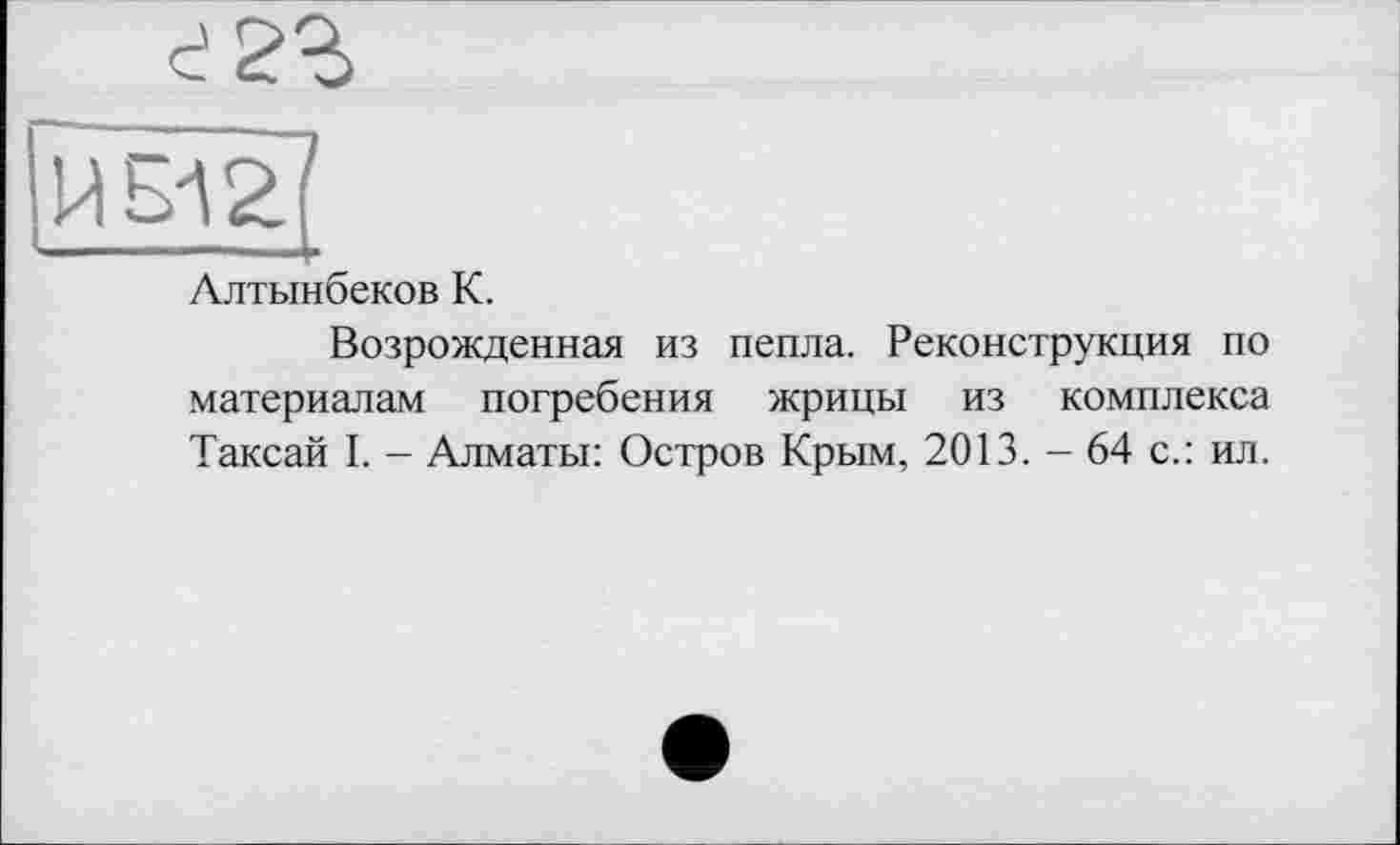 ﻿Ллтынбеков К.
Возрожденная из пепла. Реконструкция по материалам погребения жрицы из комплекса Таксай I. - Алматы: Остров Крым, 2013. - 64 с.: ил.